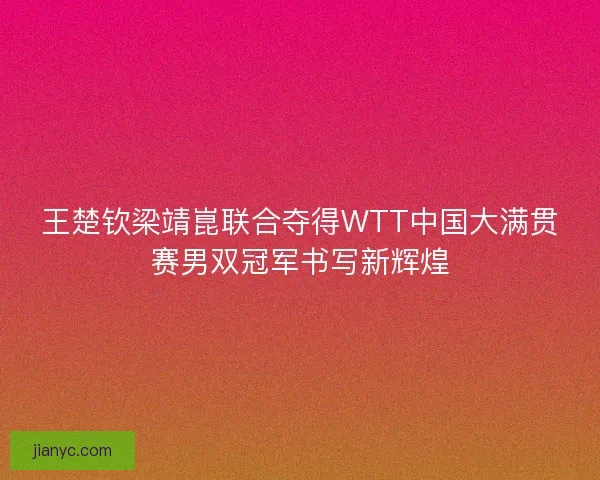 王楚钦梁靖崑联合夺得WTT中国大满贯赛男双冠军书写新辉煌