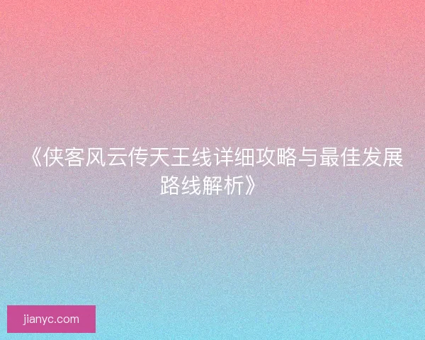 《侠客风云传天王线详细攻略与最佳发展路线解析》