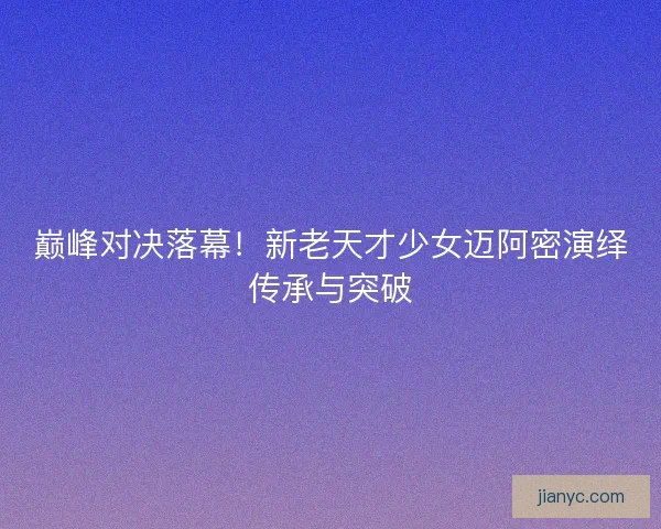巅峰对决落幕！新老天才少女迈阿密演绎传承与突破