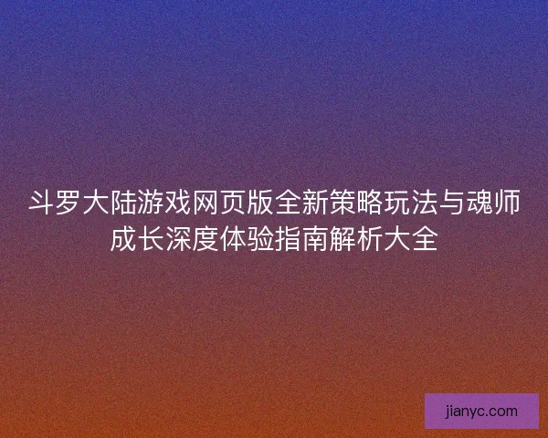 斗罗大陆游戏网页版全新策略玩法与魂师成长深度体验指南解析大全