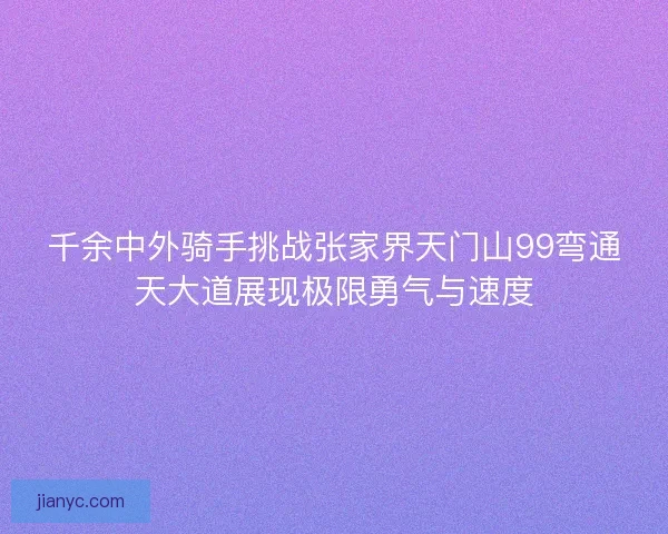 千余中外骑手挑战张家界天门山99弯通天大道展现极限勇气与速度