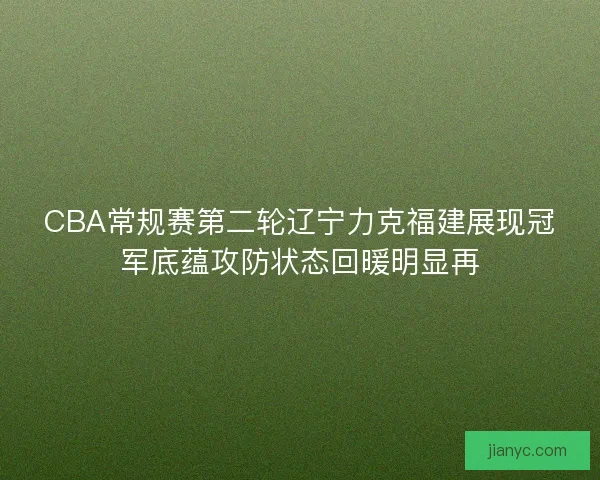 CBA常规赛第二轮辽宁力克福建展现冠军底蕴攻防状态回暖明显再