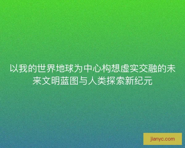以我的世界地球为中心构想虚实交融的未来文明蓝图与人类探索新纪元